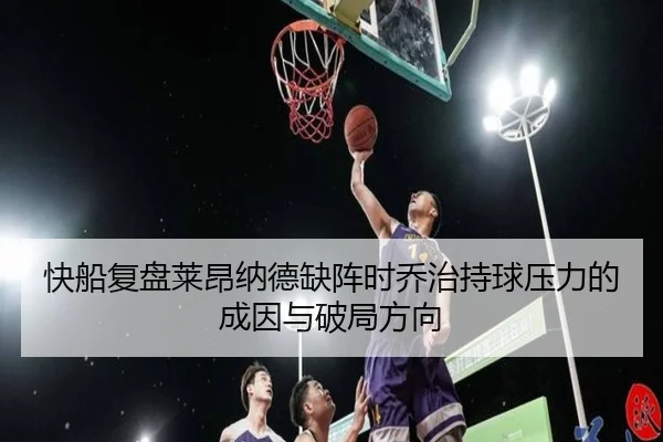 快船复盘莱昂纳德缺阵时乔治持球压力的成因与破局方向