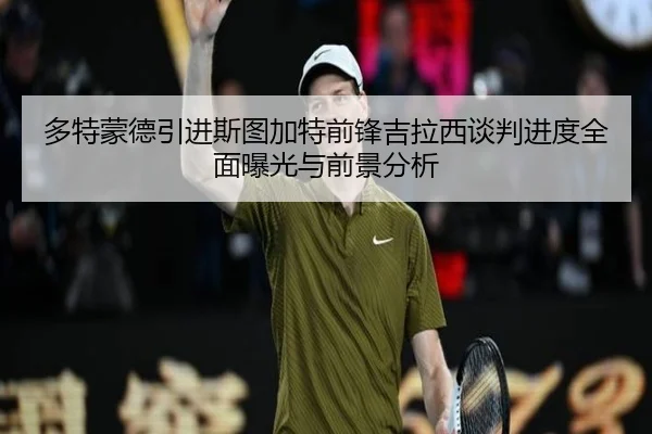 多特蒙德引进斯图加特前锋吉拉西谈判进度全面曝光与前景分析