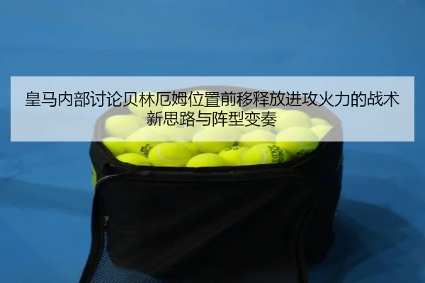皇马内部讨论贝林厄姆位置前移释放进攻火力的战术新思路与阵型变奏