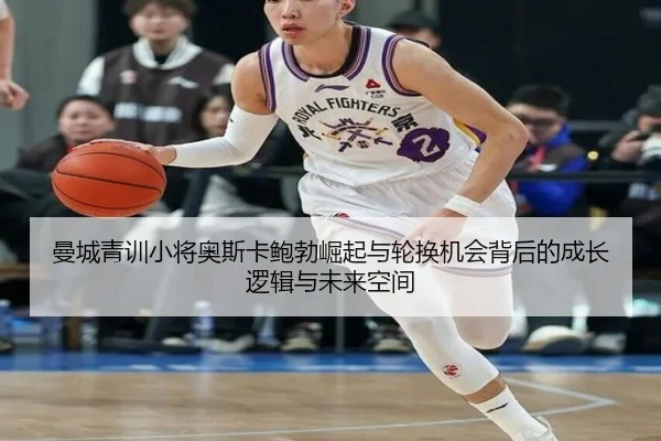 曼城青训小将奥斯卡鲍勃崛起与轮换机会背后的成长逻辑与未来空间