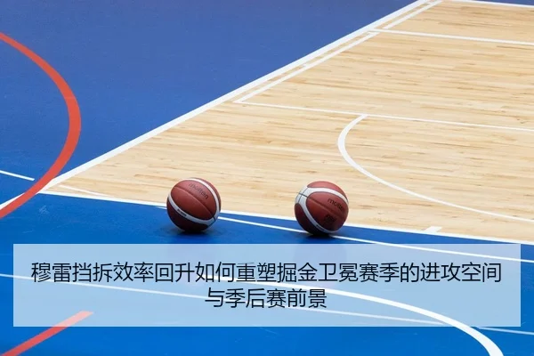 穆雷挡拆效率回升如何重塑掘金卫冕赛季的进攻空间与季后赛前景