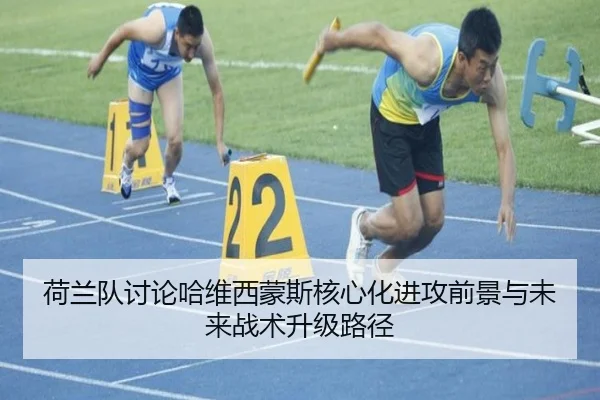 荷兰队讨论哈维西蒙斯核心化进攻前景与未来战术升级路径