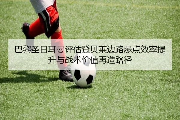巴黎圣日耳曼评估登贝莱边路爆点效率提升与战术价值再造路径