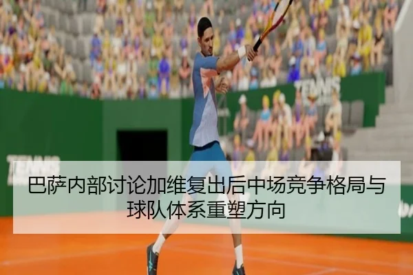 巴萨内部讨论加维复出后中场竞争格局与球队体系重塑方向