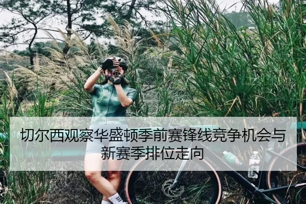 切尔西观察华盛顿季前赛锋线竞争机会与新赛季排位走向