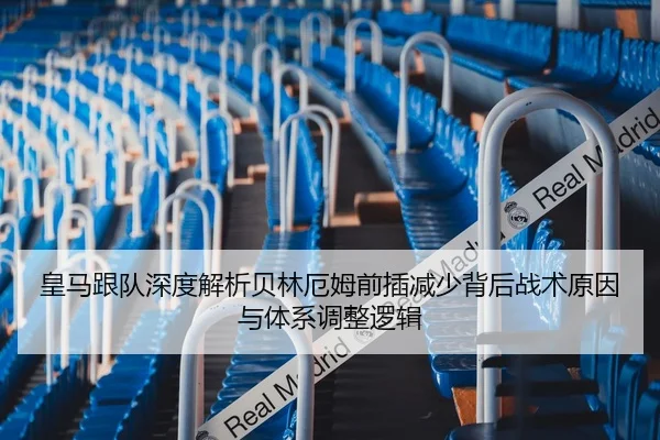皇马跟队深度解析贝林厄姆前插减少背后战术原因与体系调整逻辑