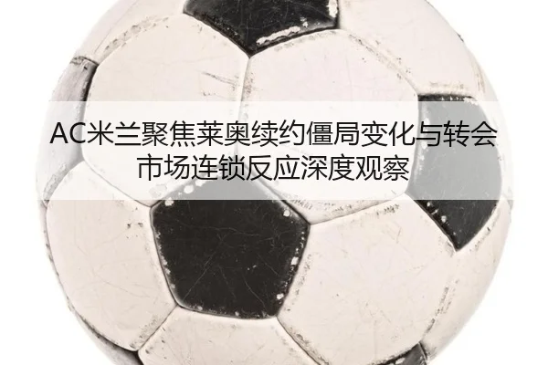 AC米兰聚焦莱奥续约僵局变化与转会市场连锁反应深度观察