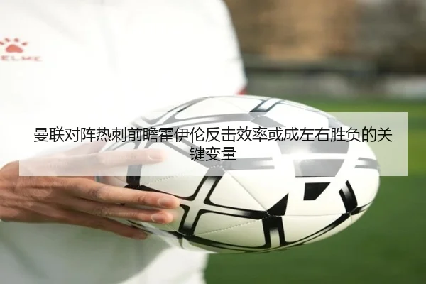 曼联对阵热刺前瞻霍伊伦反击效率或成左右胜负的关键变量